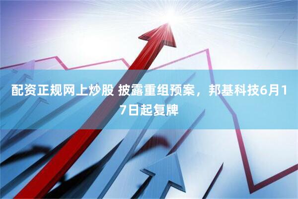 配资正规网上炒股 披露重组预案，邦基科技6月17日起复牌