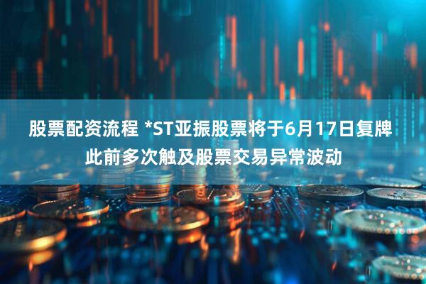 股票配资流程 *ST亚振股票将于6月17日复牌 此前多次触及股票交易异常波动