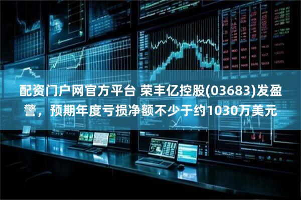 配资门户网官方平台 荣丰亿控股(03683)发盈警，预期年度亏损净额不少于约1030万美元