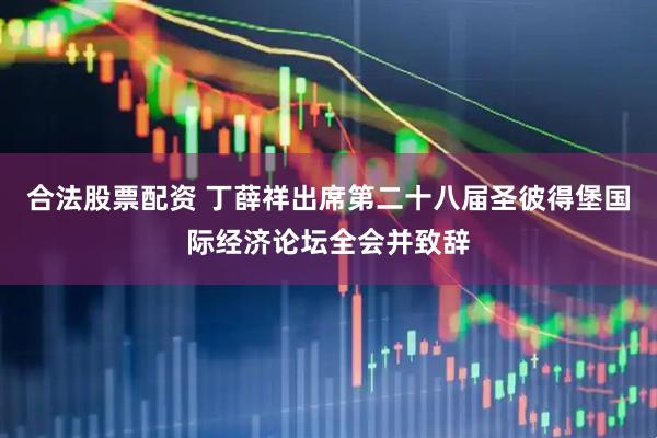 合法股票配资 丁薛祥出席第二十八届圣彼得堡国际经济论坛全会并致辞