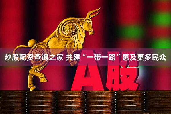 炒股配资查询之家 共建“一带一路”惠及更多民众