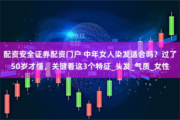 配资安全证券配资门户 中年女人染发适合吗？过了50岁才懂，关键看这3个特征_头发_气质_女性