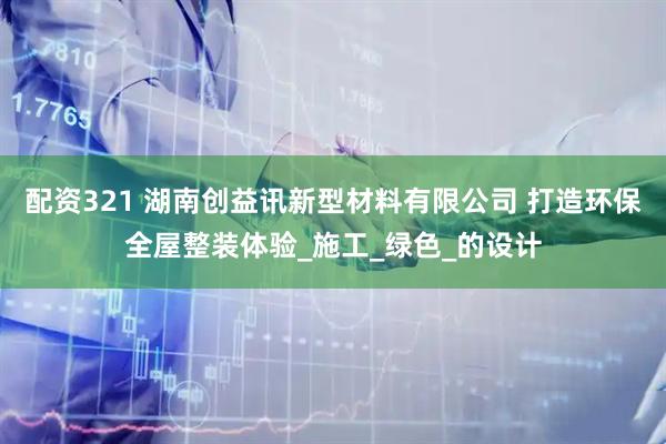 配资321 湖南创益讯新型材料有限公司 打造环保全屋整装体验_施工_绿色_的设计