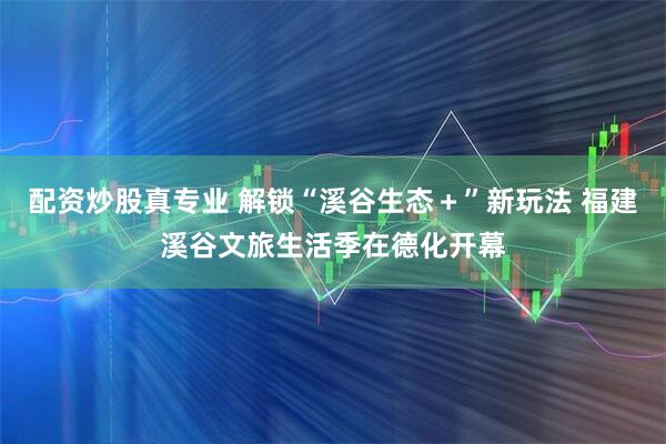 配资炒股真专业 解锁“溪谷生态＋”新玩法 福建溪谷文旅生活季在德化开幕