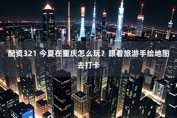 配资321 今夏在重庆怎么玩？跟着旅游手绘地图去打卡