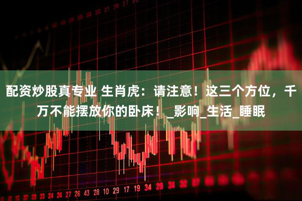 配资炒股真专业 生肖虎：请注意！这三个方位，千万不能摆放你的卧床！_影响_生活_睡眠