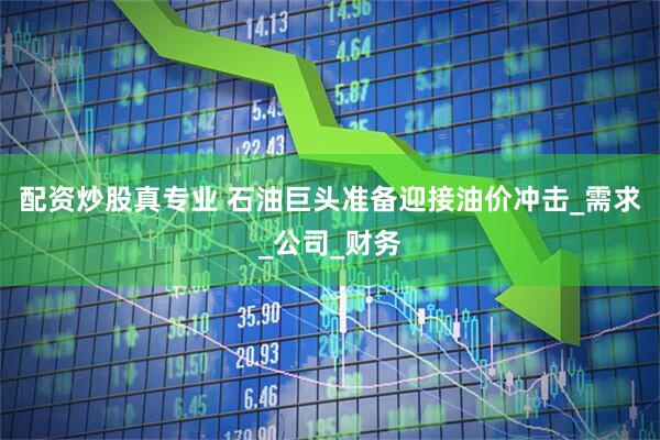 配资炒股真专业 石油巨头准备迎接油价冲击_需求_公司_财务