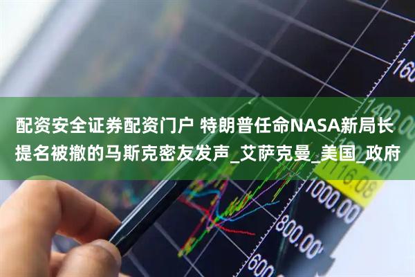 配资安全证券配资门户 特朗普任命NASA新局长 提名被撤的马斯克密友发声_艾萨克曼_美国_政府