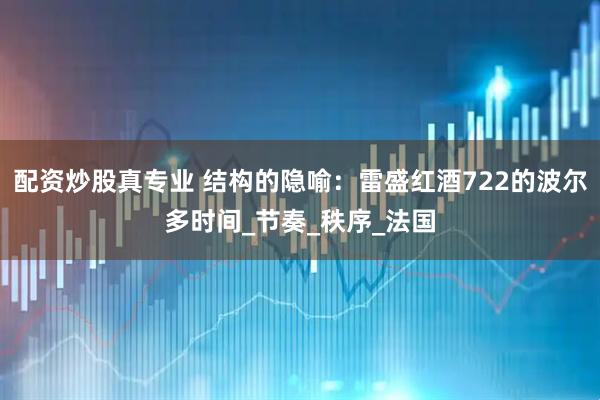 配资炒股真专业 结构的隐喻：雷盛红酒722的波尔多时间_节奏_秩序_法国
