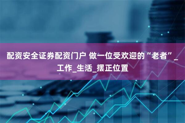 配资安全证券配资门户 做一位受欢迎的“老者”_工作_生活_摆正位置