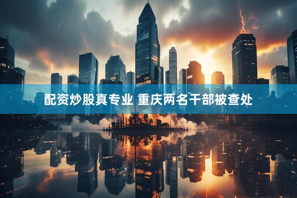 配资炒股真专业 重庆两名干部被查处