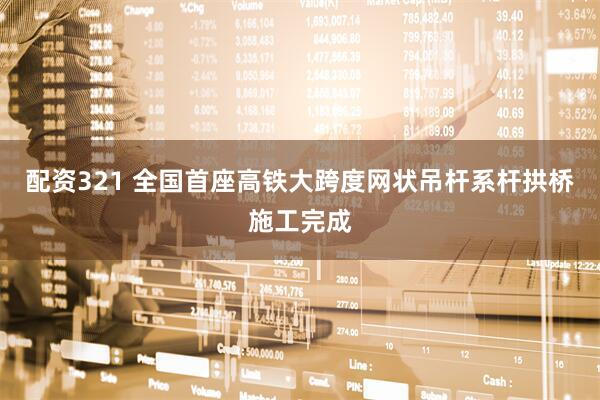 配资321 全国首座高铁大跨度网状吊杆系杆拱桥施工完成