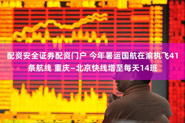 配资安全证券配资门户 今年暑运国航在渝执飞41条航线 重庆—北京快线增至每天14班