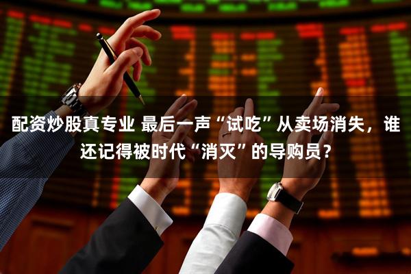 配资炒股真专业 最后一声“试吃”从卖场消失，谁还记得被时代“消灭”的导购员？