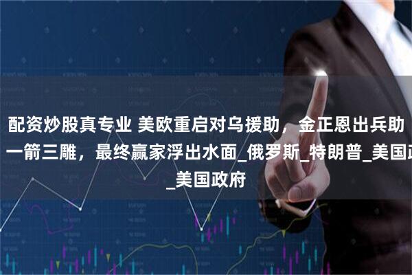 配资炒股真专业 美欧重启对乌援助，金正恩出兵助俄，一箭三雕，最终赢家浮出水面_俄罗斯_特朗普_美国政府