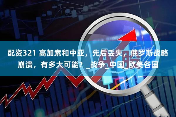 配资321 高加索和中亚，先后丢失，俄罗斯战略崩溃，有多大可能？_战争_中国_欧美各国