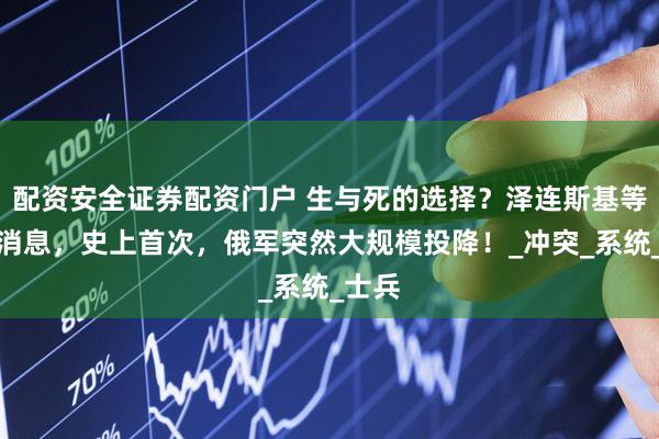 配资安全证券配资门户 生与死的选择？泽连斯基等来好消息，史上首次，俄军突然大规模投降！_冲突_系统_士兵