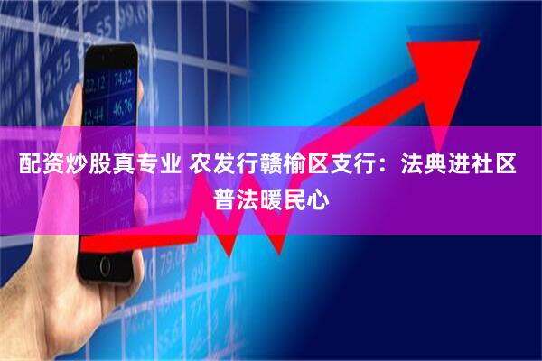 配资炒股真专业 农发行赣榆区支行：法典进社区 普法暖民心