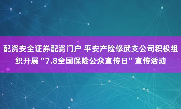 配资安全证券配资门户 平安产险修武支公司积极组织开展“7.8全国保险公众宣传日”宣传活动