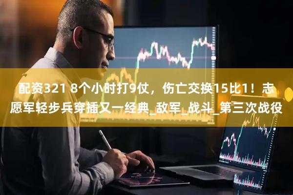 配资321 8个小时打9仗，伤亡交换15比1！志愿军轻步兵穿插又一经典_敌军_战斗_第三次战役