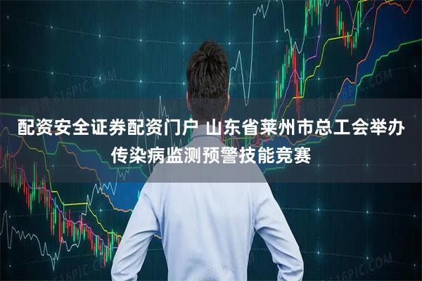 配资安全证券配资门户 山东省莱州市总工会举办传染病监测预警技能竞赛