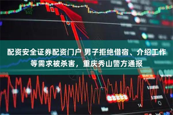 配资安全证券配资门户 男子拒绝借宿、介绍工作等需求被杀害，重庆秀山警方通报