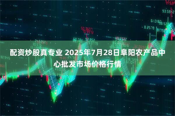 配资炒股真专业 2025年7月28日阜阳农产品中心批发市场价格行情