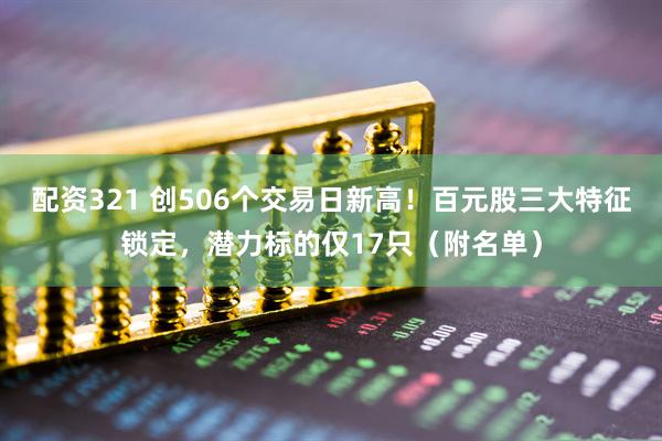 配资321 创506个交易日新高！百元股三大特征锁定，潜力标的仅17只（附名单）