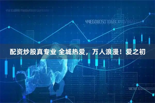 配资炒股真专业 全城热爱，万人浪漫！爱之初