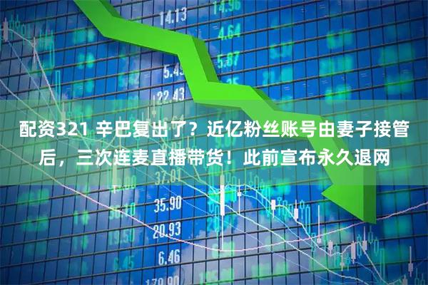 配资321 辛巴复出了？近亿粉丝账号由妻子接管后，三次连麦直播带货！此前宣布永久退网