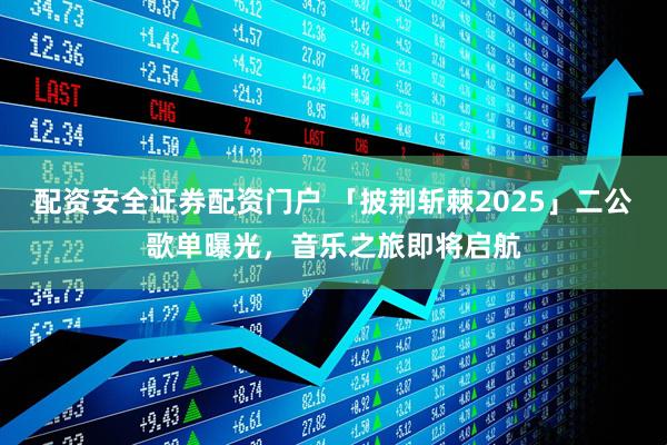 配资安全证券配资门户 「披荆斩棘2025」二公歌单曝光，音乐之旅即将启航