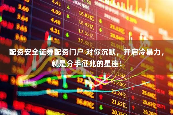 配资安全证券配资门户 对你沉默，开启冷暴力，就是分手征兆的星座！