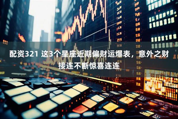 配资321 这3个星座近期偏财运爆表，意外之财接连不断惊喜连连