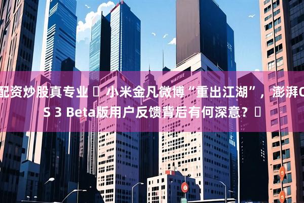 配资炒股真专业 ​小米金凡微博“重出江湖”，澎湃OS 3 Beta版用户反馈背后有何深意？​