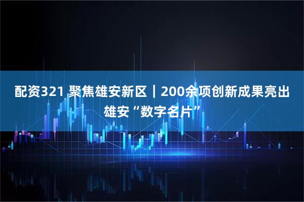 配资321 聚焦雄安新区｜200余项创新成果亮出雄安“数字名片”