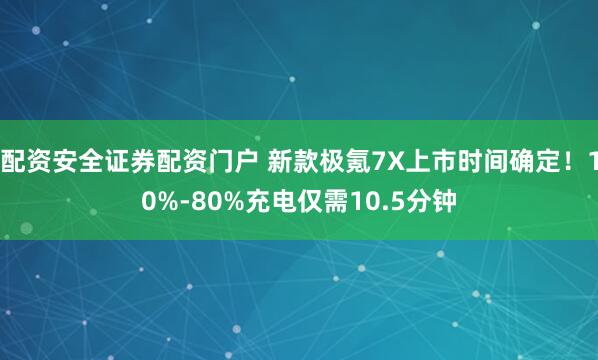 配资安全证券配资门户 新款极氪7X上市时间确定！10%-80%充电仅需10.5分钟