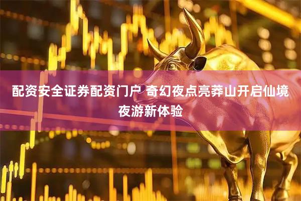 配资安全证券配资门户 奇幻夜点亮莽山开启仙境夜游新体验