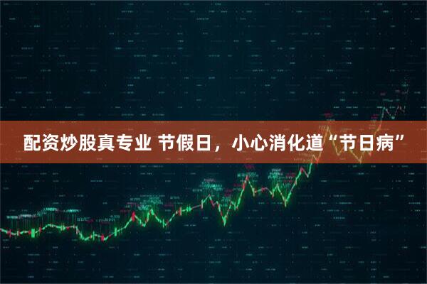 配资炒股真专业 节假日，小心消化道“节日病”