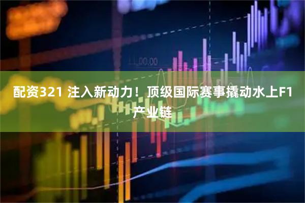 配资321 注入新动力！顶级国际赛事撬动水上F1产业链
