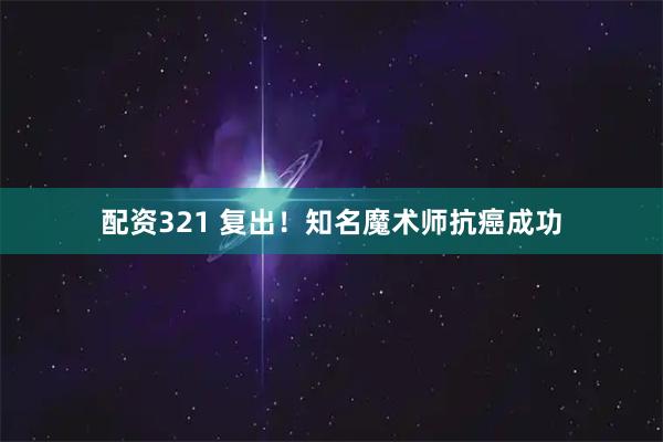 配资321 复出!知名魔术师抗癌成功