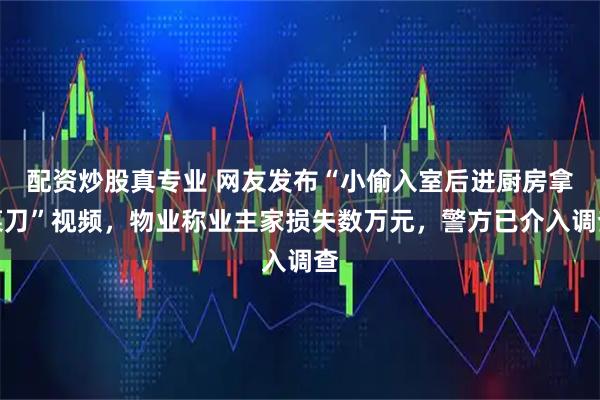 配资炒股真专业 网友发布“小偷入室后进厨房拿菜刀”视频，物业称业主家损失数万元，警方已介入调查