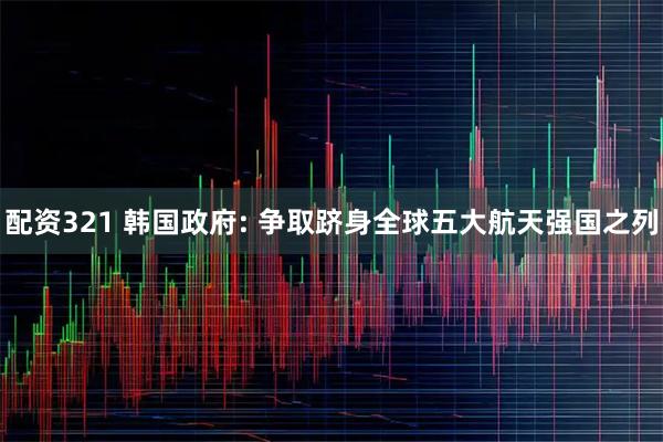 配资321 韩国政府: 争取跻身全球五大航天强国之列