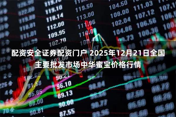配资安全证券配资门户 2025年12月21日全国主要批发市场中华蜜宝价格行情