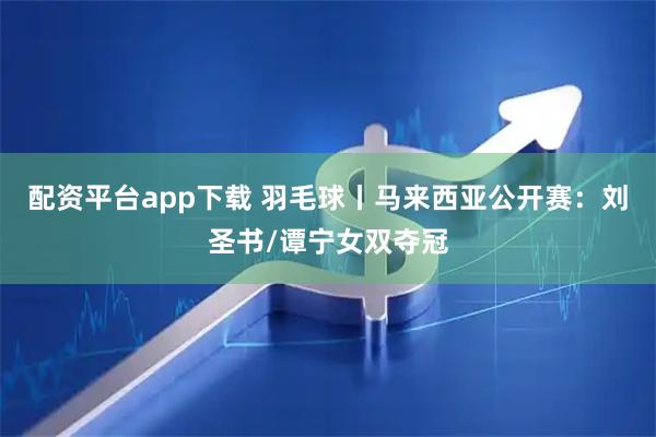 配资平台app下载 羽毛球丨马来西亚公开赛：刘圣书/谭宁女双夺冠