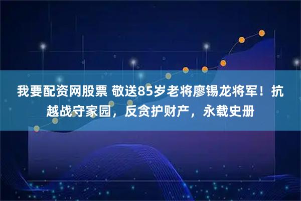 我要配资网股票 敬送85岁老将廖锡龙将军！抗越战守家园，反贪护财产，永载史册