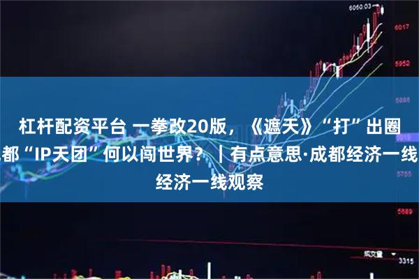 杠杆配资平台 一拳改20版，《遮天》“打”出圈！成都“IP天团”何以闯世界？｜有点意思·成都经济一线观察