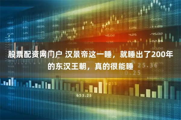 股票配资网门户 汉景帝这一睡，就睡出了200年的东汉王朝，真的很能睡