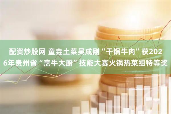 配资炒股网 童垚土菜吴成刚“干锅牛肉”获2026年贵州省“烹牛大厨”技能大赛火锅热菜组特等奖