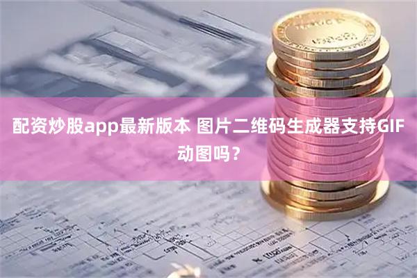 配资炒股app最新版本 图片二维码生成器支持GIF动图吗？