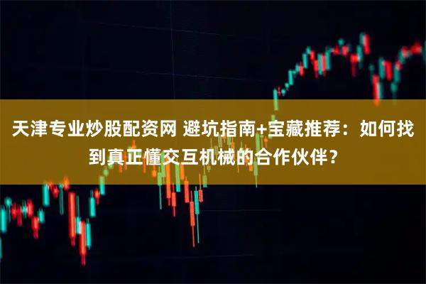 天津专业炒股配资网 避坑指南+宝藏推荐：如何找到真正懂交互机械的合作伙伴？